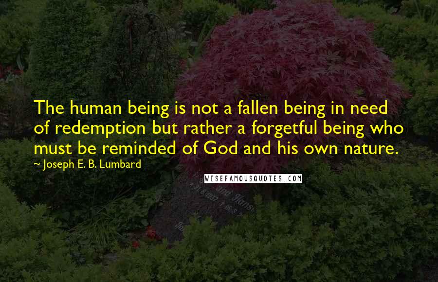 Joseph E. B. Lumbard Quotes: The human being is not a fallen being in need of redemption but rather a forgetful being who must be reminded of God and his own nature.