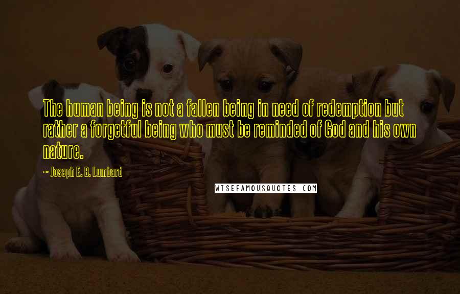 Joseph E. B. Lumbard Quotes: The human being is not a fallen being in need of redemption but rather a forgetful being who must be reminded of God and his own nature.