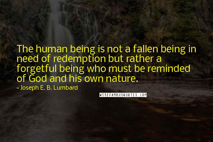 Joseph E. B. Lumbard Quotes: The human being is not a fallen being in need of redemption but rather a forgetful being who must be reminded of God and his own nature.