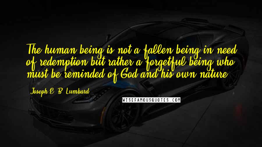 Joseph E. B. Lumbard Quotes: The human being is not a fallen being in need of redemption but rather a forgetful being who must be reminded of God and his own nature.