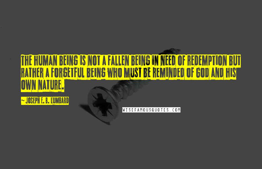 Joseph E. B. Lumbard Quotes: The human being is not a fallen being in need of redemption but rather a forgetful being who must be reminded of God and his own nature.