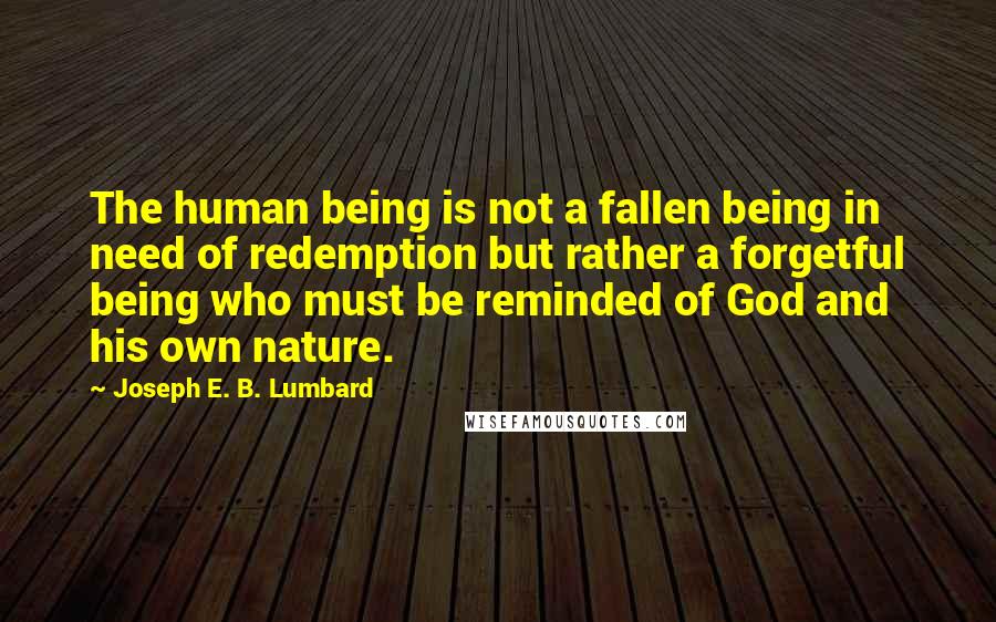 Joseph E. B. Lumbard Quotes: The human being is not a fallen being in need of redemption but rather a forgetful being who must be reminded of God and his own nature.