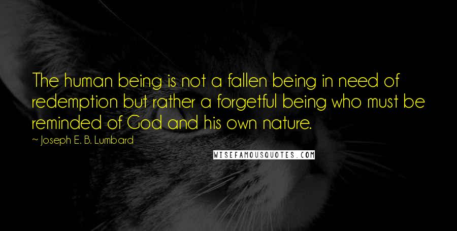 Joseph E. B. Lumbard Quotes: The human being is not a fallen being in need of redemption but rather a forgetful being who must be reminded of God and his own nature.