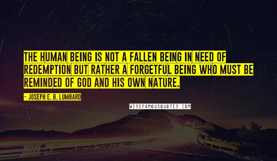 Joseph E. B. Lumbard Quotes: The human being is not a fallen being in need of redemption but rather a forgetful being who must be reminded of God and his own nature.