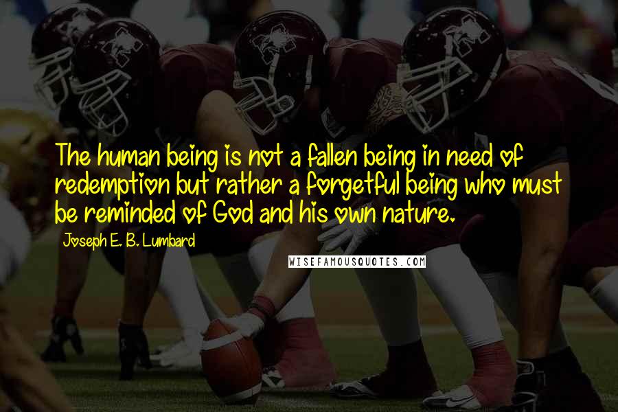 Joseph E. B. Lumbard Quotes: The human being is not a fallen being in need of redemption but rather a forgetful being who must be reminded of God and his own nature.