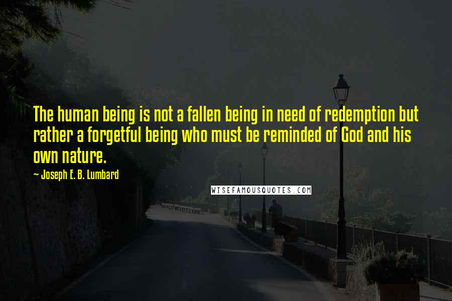 Joseph E. B. Lumbard Quotes: The human being is not a fallen being in need of redemption but rather a forgetful being who must be reminded of God and his own nature.