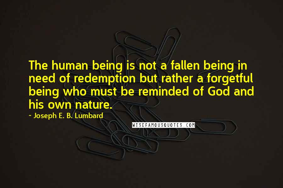 Joseph E. B. Lumbard Quotes: The human being is not a fallen being in need of redemption but rather a forgetful being who must be reminded of God and his own nature.