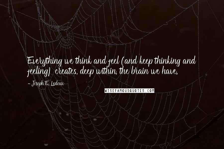 Joseph E. Ledoux Quotes: Everything we think and feel (and keep thinking and feeling) creates, deep within, the brain we have.