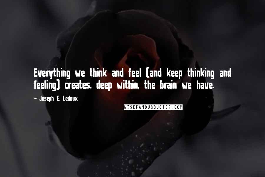 Joseph E. Ledoux Quotes: Everything we think and feel (and keep thinking and feeling) creates, deep within, the brain we have.