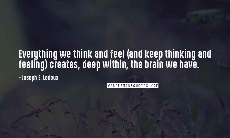 Joseph E. Ledoux Quotes: Everything we think and feel (and keep thinking and feeling) creates, deep within, the brain we have.