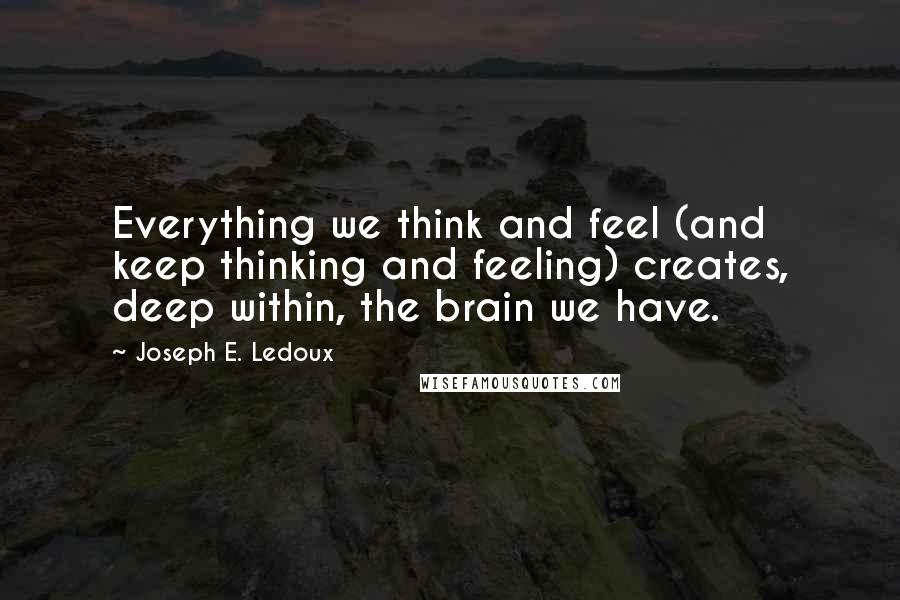 Joseph E. Ledoux Quotes: Everything we think and feel (and keep thinking and feeling) creates, deep within, the brain we have.