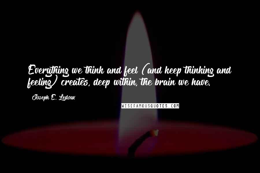 Joseph E. Ledoux Quotes: Everything we think and feel (and keep thinking and feeling) creates, deep within, the brain we have.