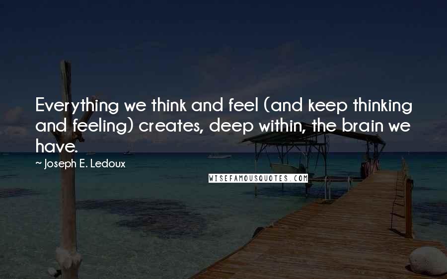 Joseph E. Ledoux Quotes: Everything we think and feel (and keep thinking and feeling) creates, deep within, the brain we have.