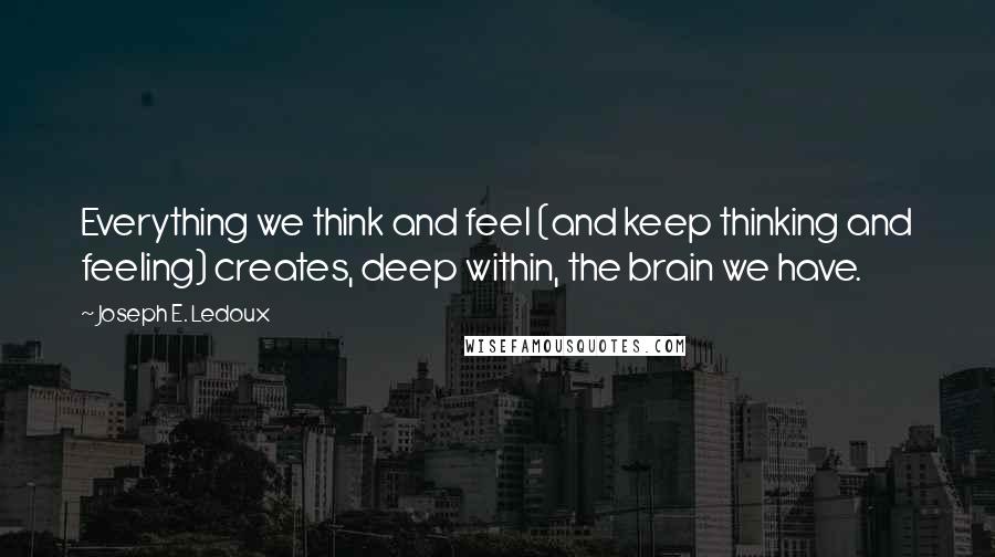 Joseph E. Ledoux Quotes: Everything we think and feel (and keep thinking and feeling) creates, deep within, the brain we have.