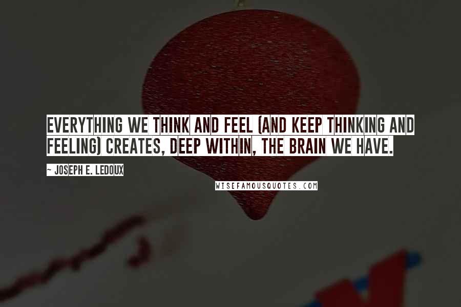 Joseph E. Ledoux Quotes: Everything we think and feel (and keep thinking and feeling) creates, deep within, the brain we have.