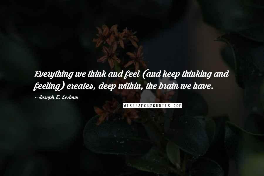 Joseph E. Ledoux Quotes: Everything we think and feel (and keep thinking and feeling) creates, deep within, the brain we have.