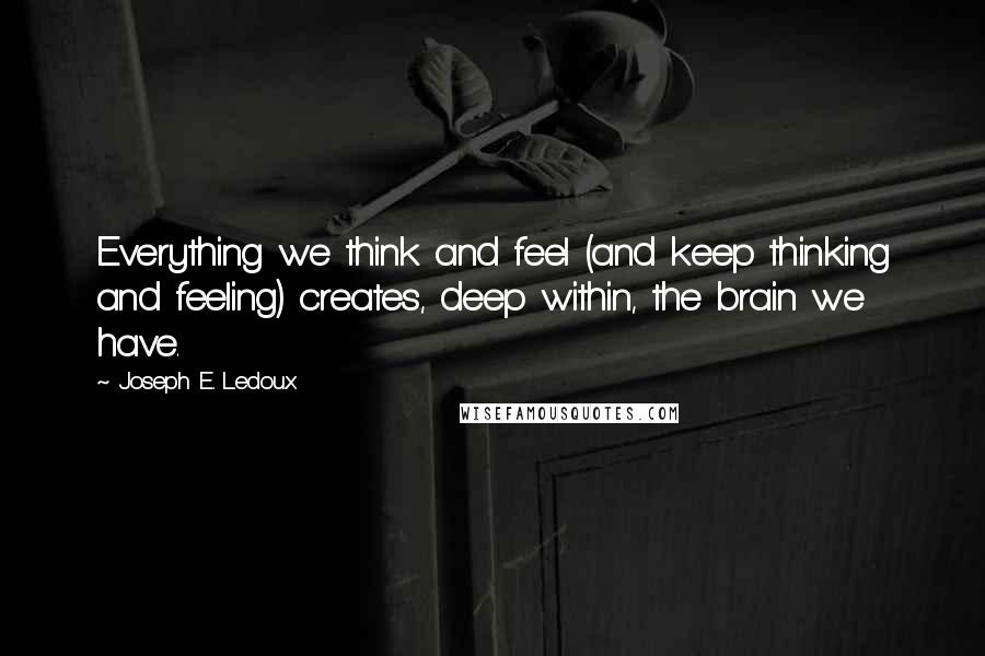 Joseph E. Ledoux Quotes: Everything we think and feel (and keep thinking and feeling) creates, deep within, the brain we have.