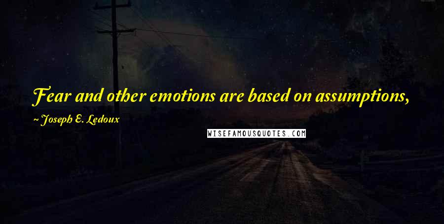 Joseph E. Ledoux Quotes: Fear and other emotions are based on assumptions, presuppositions, and expectations; they are constructed in the brain from nonemotional ingredients.