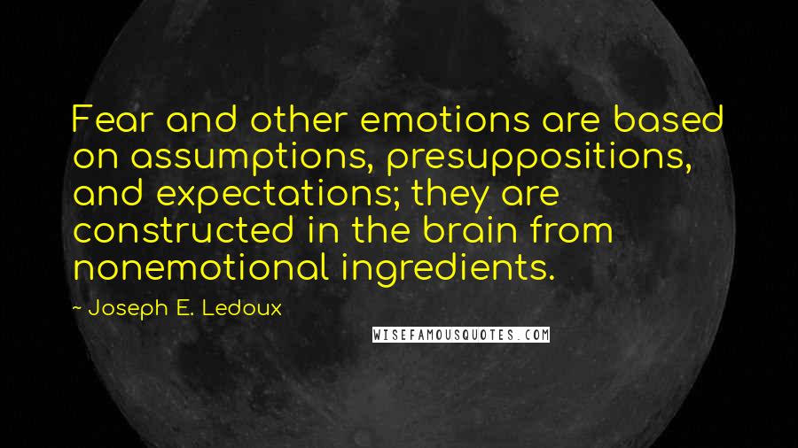 Joseph E. Ledoux Quotes: Fear and other emotions are based on assumptions, presuppositions, and expectations; they are constructed in the brain from nonemotional ingredients.