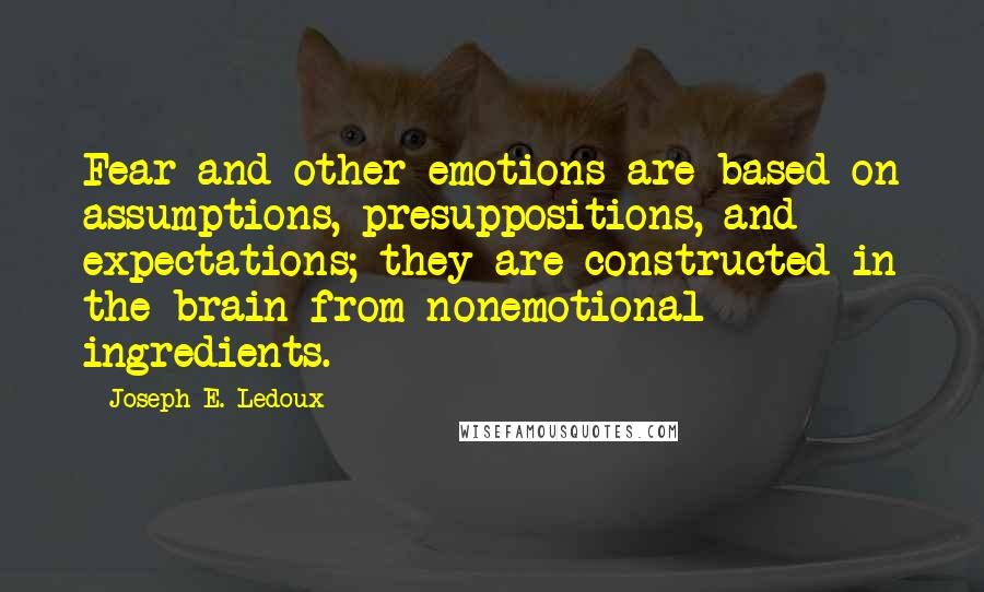 Joseph E. Ledoux Quotes: Fear and other emotions are based on assumptions, presuppositions, and expectations; they are constructed in the brain from nonemotional ingredients.