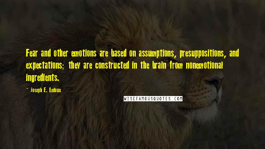 Joseph E. Ledoux Quotes: Fear and other emotions are based on assumptions, presuppositions, and expectations; they are constructed in the brain from nonemotional ingredients.