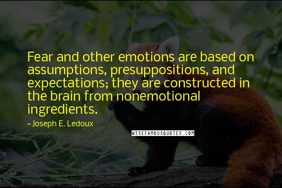 Joseph E. Ledoux Quotes: Fear and other emotions are based on assumptions, presuppositions, and expectations; they are constructed in the brain from nonemotional ingredients.