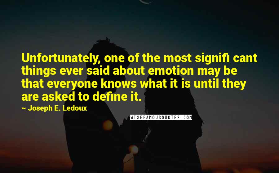Joseph E. Ledoux Quotes: Unfortunately, one of the most signifi cant things ever said about emotion may be that everyone knows what it is until they are asked to define it.