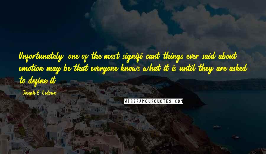 Joseph E. Ledoux Quotes: Unfortunately, one of the most signifi cant things ever said about emotion may be that everyone knows what it is until they are asked to define it.