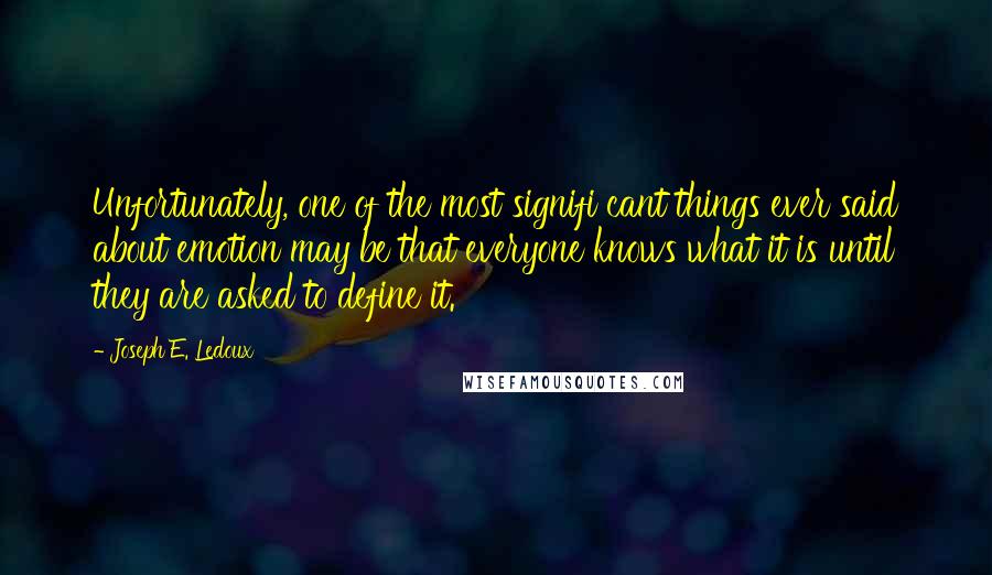 Joseph E. Ledoux Quotes: Unfortunately, one of the most signifi cant things ever said about emotion may be that everyone knows what it is until they are asked to define it.