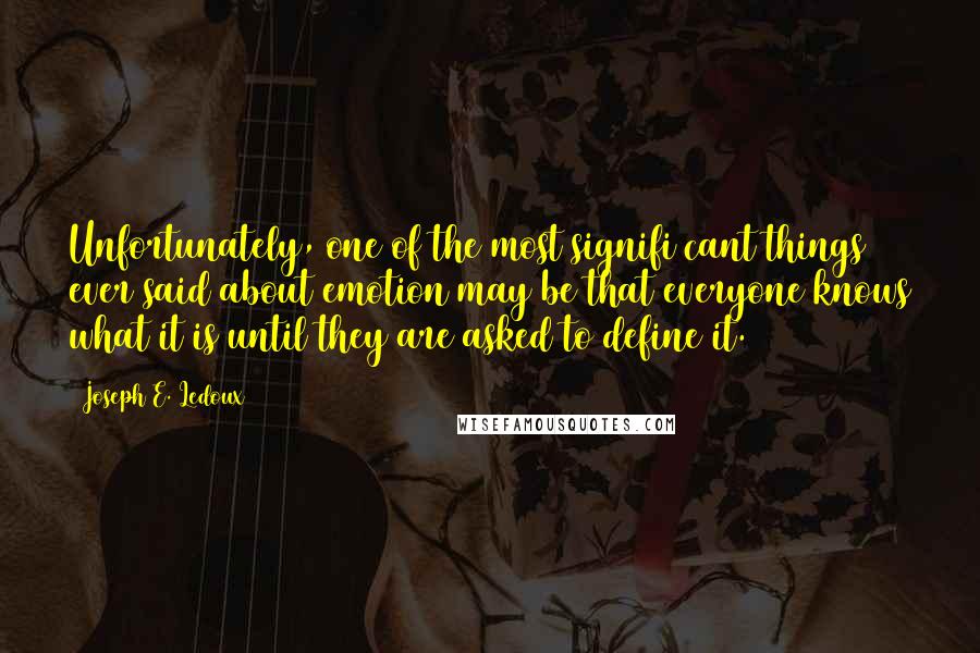 Joseph E. Ledoux Quotes: Unfortunately, one of the most signifi cant things ever said about emotion may be that everyone knows what it is until they are asked to define it.