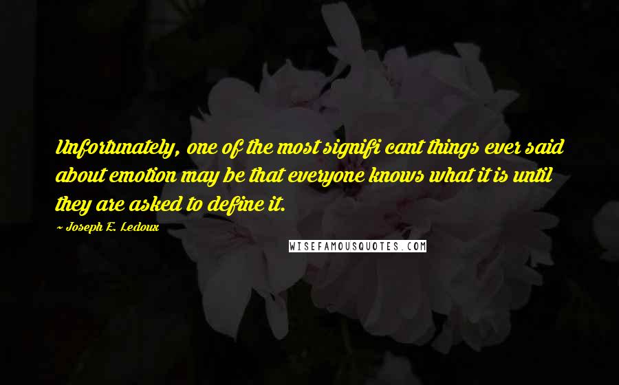 Joseph E. Ledoux Quotes: Unfortunately, one of the most signifi cant things ever said about emotion may be that everyone knows what it is until they are asked to define it.