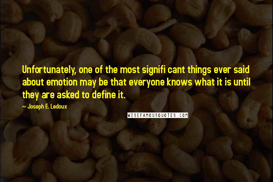 Joseph E. Ledoux Quotes: Unfortunately, one of the most signifi cant things ever said about emotion may be that everyone knows what it is until they are asked to define it.