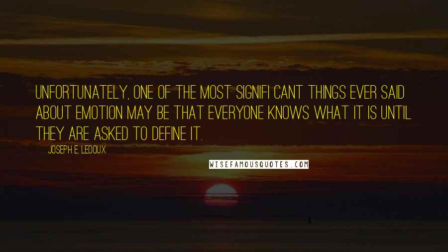 Joseph E. Ledoux Quotes: Unfortunately, one of the most signifi cant things ever said about emotion may be that everyone knows what it is until they are asked to define it.