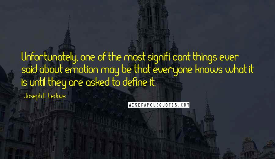 Joseph E. Ledoux Quotes: Unfortunately, one of the most signifi cant things ever said about emotion may be that everyone knows what it is until they are asked to define it.