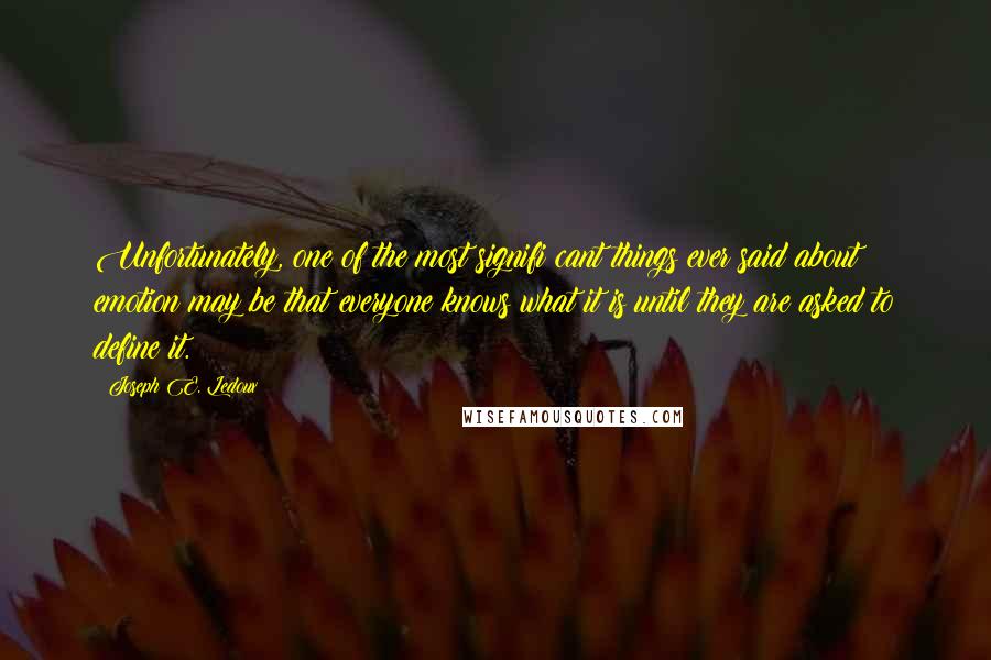 Joseph E. Ledoux Quotes: Unfortunately, one of the most signifi cant things ever said about emotion may be that everyone knows what it is until they are asked to define it.