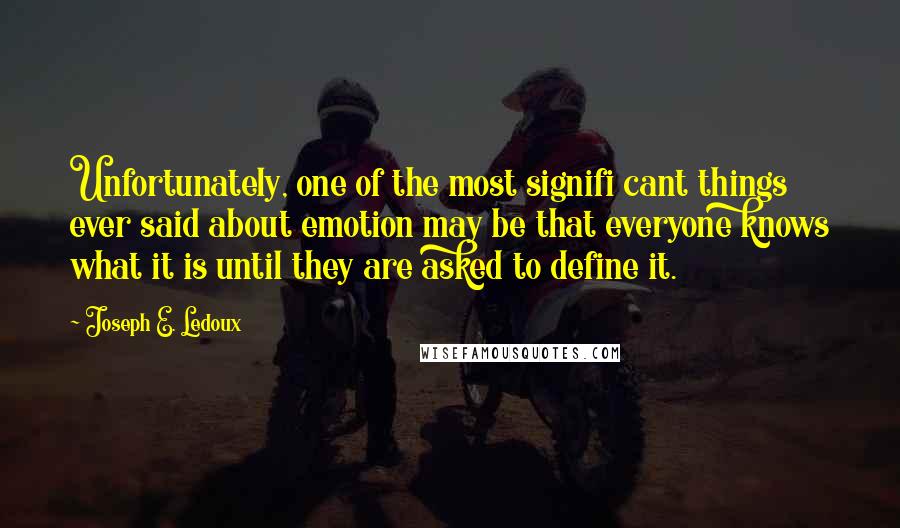 Joseph E. Ledoux Quotes: Unfortunately, one of the most signifi cant things ever said about emotion may be that everyone knows what it is until they are asked to define it.