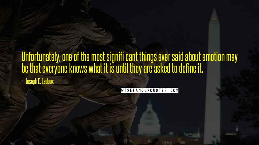 Joseph E. Ledoux Quotes: Unfortunately, one of the most signifi cant things ever said about emotion may be that everyone knows what it is until they are asked to define it.