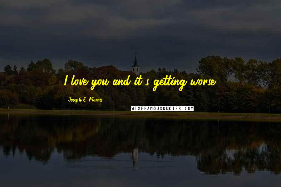 Joseph E. Morris Quotes: I love you and it's getting worse.