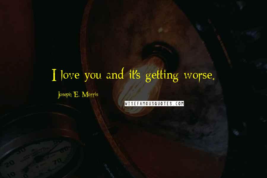 Joseph E. Morris Quotes: I love you and it's getting worse.