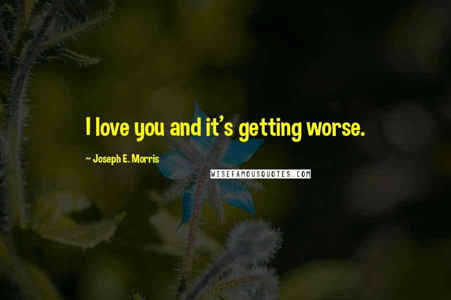 Joseph E. Morris Quotes: I love you and it's getting worse.