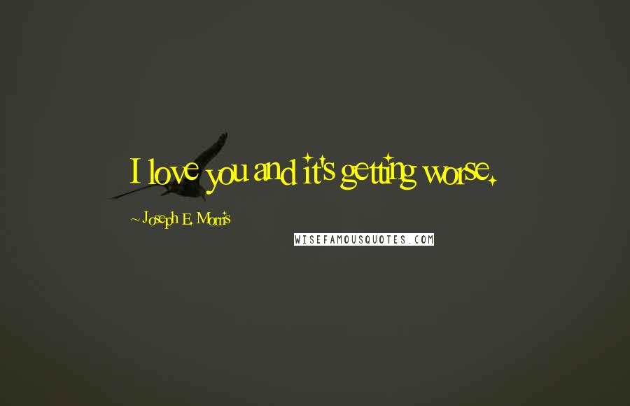 Joseph E. Morris Quotes: I love you and it's getting worse.