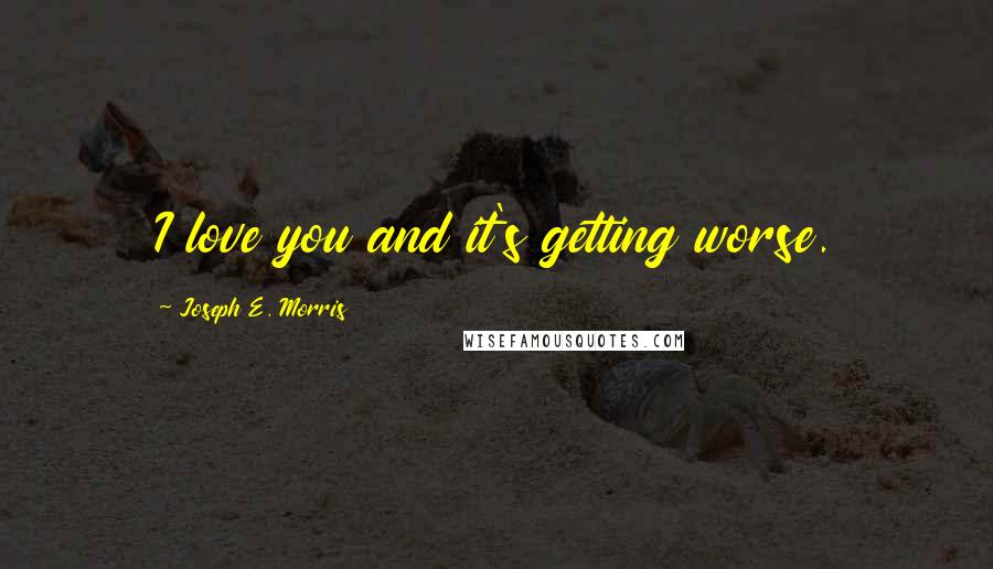 Joseph E. Morris Quotes: I love you and it's getting worse.