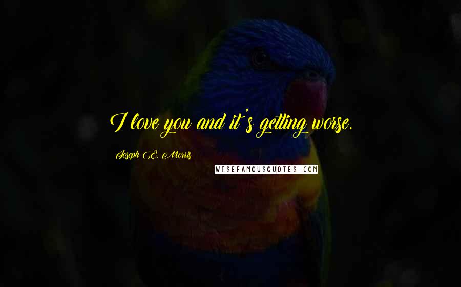 Joseph E. Morris Quotes: I love you and it's getting worse.