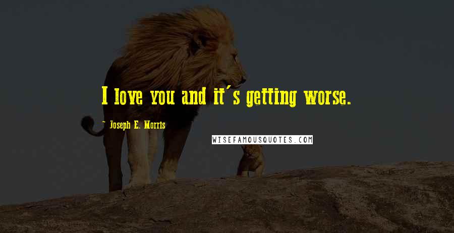 Joseph E. Morris Quotes: I love you and it's getting worse.