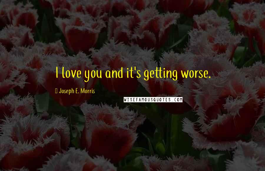 Joseph E. Morris Quotes: I love you and it's getting worse.