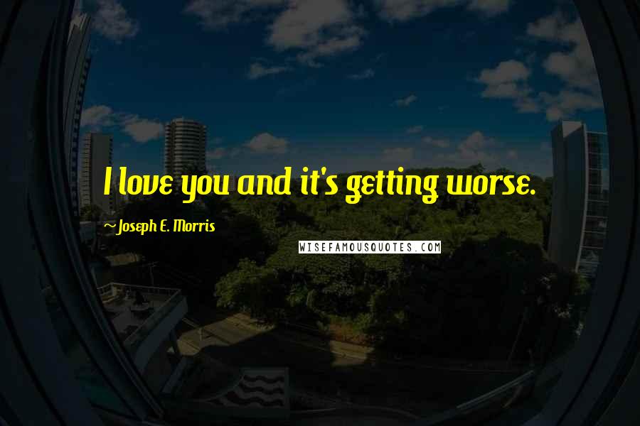 Joseph E. Morris Quotes: I love you and it's getting worse.