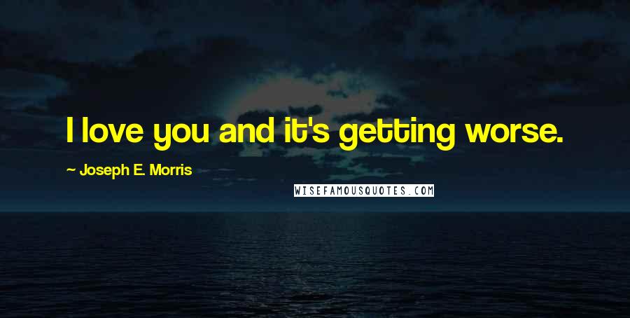 Joseph E. Morris Quotes: I love you and it's getting worse.