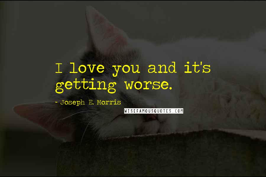 Joseph E. Morris Quotes: I love you and it's getting worse.