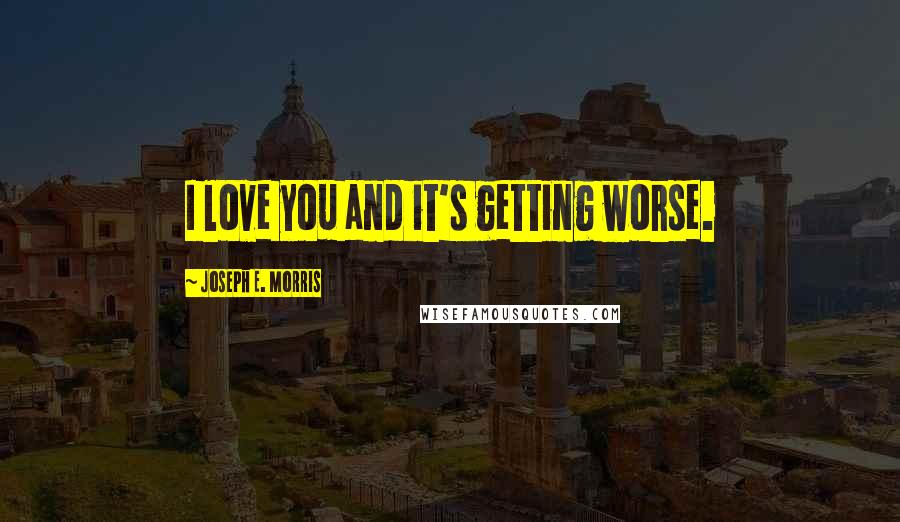 Joseph E. Morris Quotes: I love you and it's getting worse.