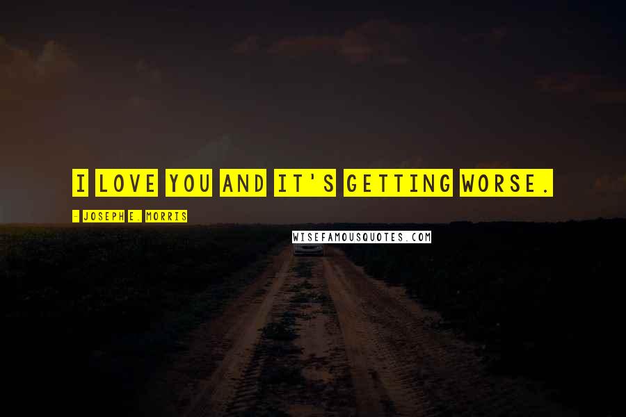 Joseph E. Morris Quotes: I love you and it's getting worse.